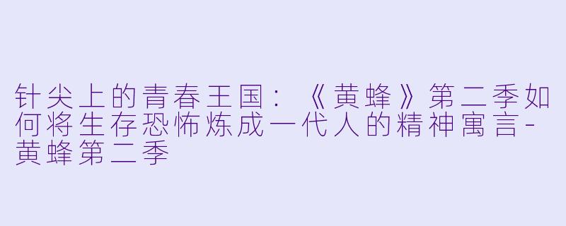 针尖上的青春王国:《黄蜂》第二季如何将生存恐怖炼成一代人的精神寓言-黄蜂第二季