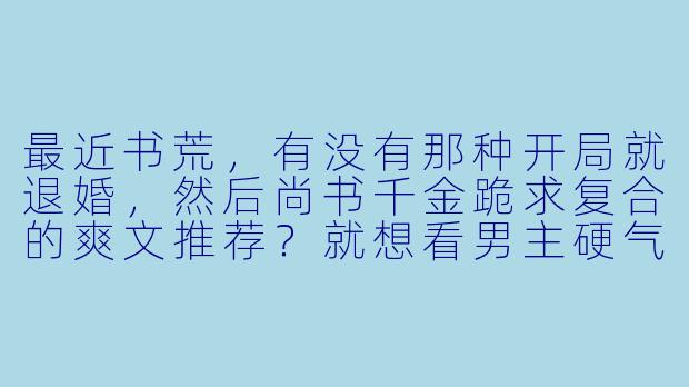 最近书荒,有没有那种开局就退婚,然后尚书千金跪求复合的爽文推荐?就想看男主硬气打脸,前期被嫌弃后期让对方高攀不起的那种。