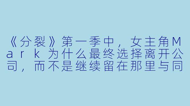 《分裂》第一季中，女主角Mark为什么最终选择离开公司，而不是继续留在那里与同事们一起对抗分裂的自我？-分裂第一季