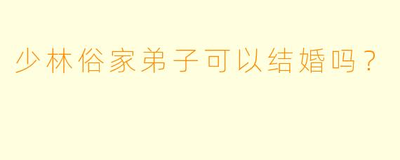 少林俗家弟子可以结婚吗？