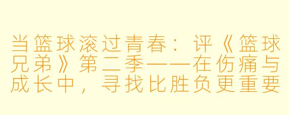 当篮球滚过青春:评《篮球兄弟》第二季——在伤痛与成长中,寻找比胜负更重要的东西