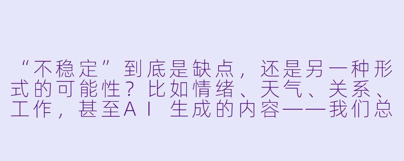 “不稳定”到底是缺点,还是另一种形式的可能X ?比如情绪、天气、关系、工作,甚至AI生成的内容——我们总在追求稳定,但有没有可能,不稳定本身就是一种被低估的力量?-不稳定