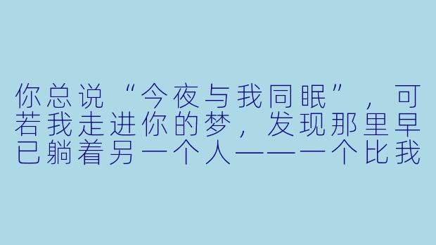 你总说“今夜与我同眠”，可若我走进你的梦，发现那里早已躺着另一个人——一个比我更早抵达、也更像你的人——那时，我该唤你醒来，还是悄悄退去，假装从未敲过这扇门？-今夜与我同眠