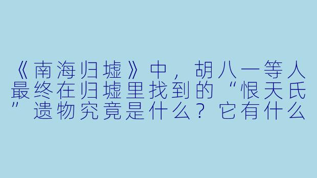 《南海归墟》中,胡八一等人最终在归墟里找到的“恨天氏”遗物究竟是什么?它有什么特殊之处?