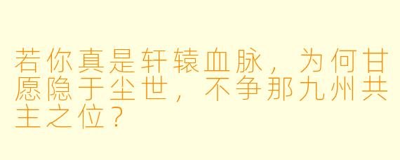 若你真是轩辕血脉,为何甘愿隐于尘世,不争那九州共主之位?
