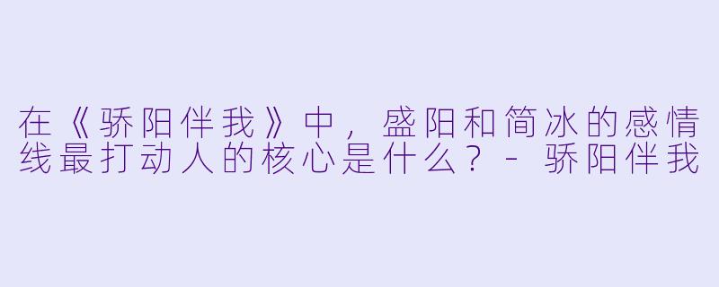 在《骄阳伴我》中,盛阳和简冰的感情线最打动人的核心是什么?-骄阳伴我