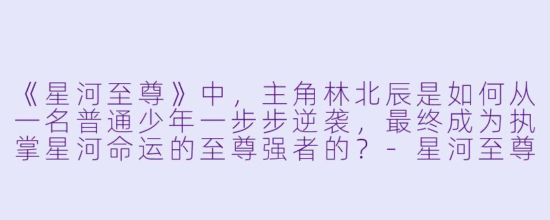 《星河至尊》中,主角林北辰是如何从一名普通少年一步步逆袭,最终成为执掌星河命运的至尊强者的?-星河至尊