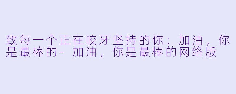 致每一个正在咬牙坚持的你:加油,你是最棒的-加油,你是最棒的网络版