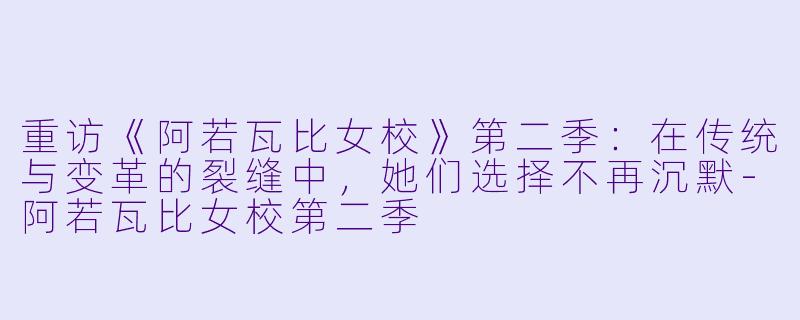 重访《阿若瓦比女校》第二季:在传统与变革的裂缝中,她们选择不再沉默-阿若瓦比女校第二季