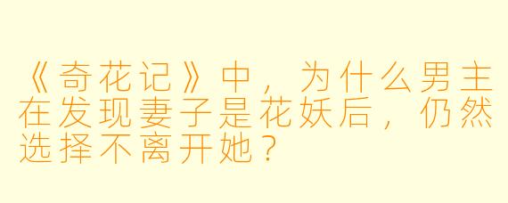 《奇花记》中,为什么男主在发现妻子是花妖后,仍然选择不离开她?