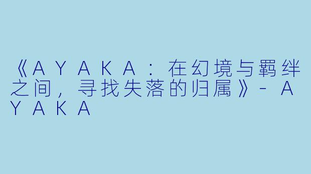 《AYAKA:在幻境与羁绊之间,寻找失落的归属》-AYAKA
