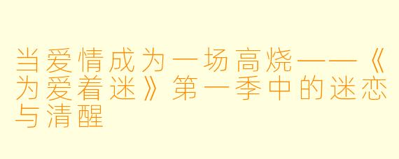 当爱情成为一场高烧——《为爱着迷》第一季中的迷恋与清醒