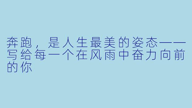 奔跑,是人生最美的姿态——写给每一个在风雨中奋力向前的你