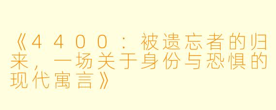 《4400:被遗忘者的归来,一场关于身份与恐惧的现代寓言》