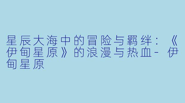 星辰大海中的冒险与羁绊:《伊甸星原》的浪漫与热血-伊甸星原