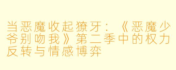 当恶魔收起獠牙:《恶魔少爷别吻我》第二季中的权力反转与情感博弈