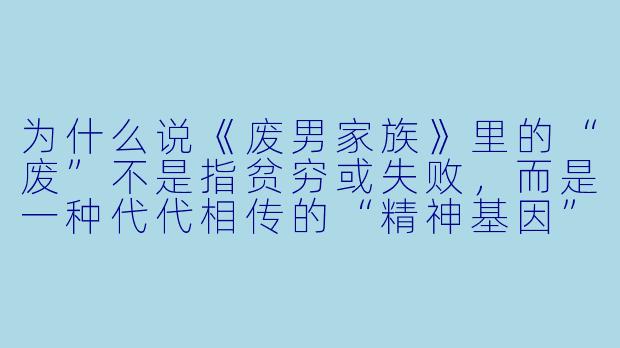 为什么说《废男家族》里的“废”不是指贫穷或失败，而是一种代代相传的“精神基因”？