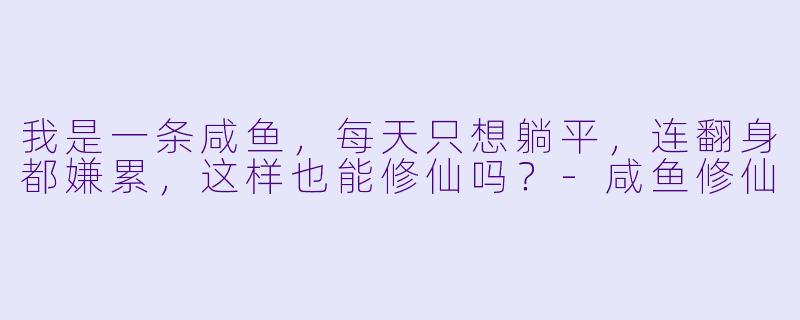 我是一条咸鱼,每天只想躺平,连翻身都嫌累,这样也能修仙吗?-咸鱼修仙