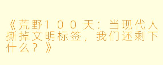 《荒野100天:当现代人撕掉文明标签,我们还剩下什么?》