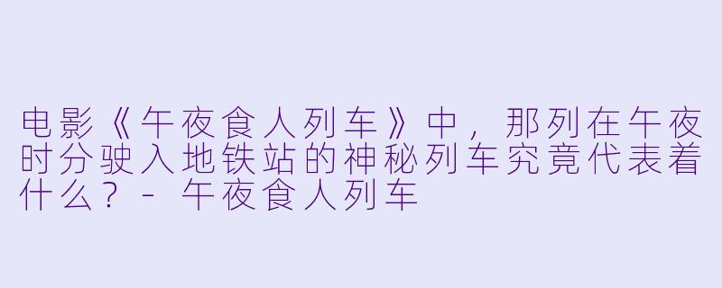 电影《午夜食人列车》中,那列在午夜时分驶入地铁站的神秘列车究竟代表着什么?-午夜食人列车