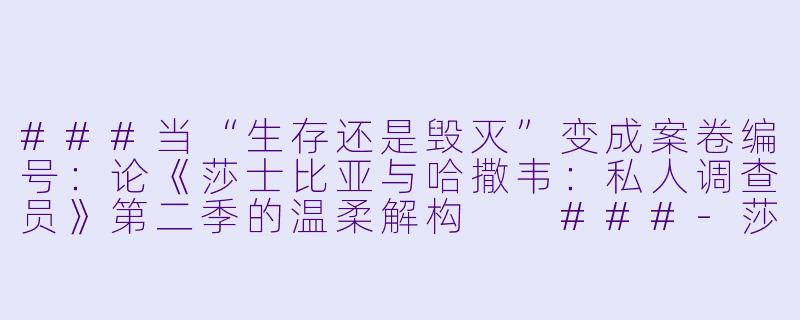 ###当“生存还是毁灭”变成案卷编号:论《莎士比亚与哈撒韦:私人调查员》第二季的温柔解构
###-莎士比亚与哈撒韦:私人调查员第二季