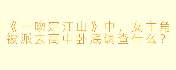 《一吻定江山》中，女主角被派去高中卧底调查什么？