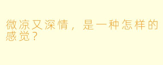微凉又深情,是一种怎样的感觉?