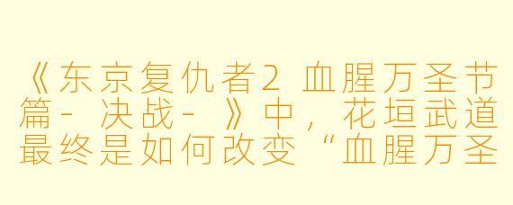 《东京复仇者2血腥万圣节篇-决战-》中,花垣武道最终是如何改变“血腥万圣节”悲剧结局的?