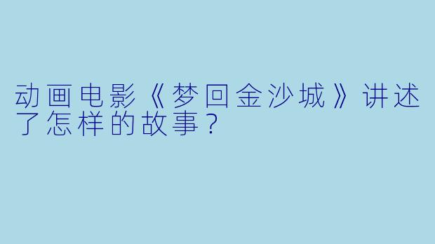 动画电影《梦回金沙城》讲述了怎样的故事？