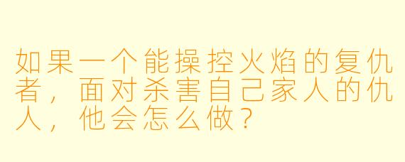 如果一个能操控火焰的复仇者,面对杀害自己家人的仇人,他会怎么做?