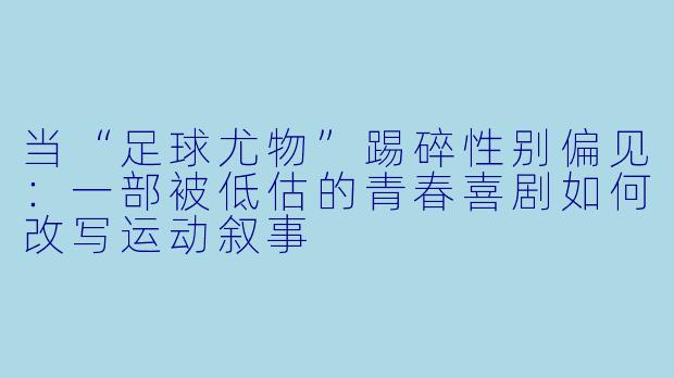 当“足球尤物”踢碎X  别偏见：一部被低估的青春喜剧如何改写运动叙事