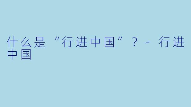 什么是“行进中国”?-行进中国