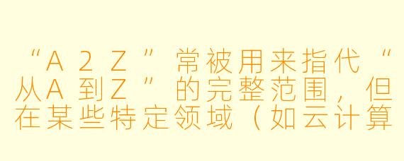 “A2Z”常被用来指代“从A到Z”的完整范围,但在某些特定领域(如云计算、物流或加密技术)中,它是否还有更具体的专业含义或指代对象?