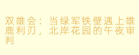 双雄会:当绿军铁壁遇上雄鹿利刃,北岸花园的午夜审判