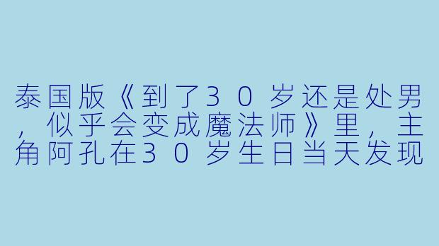 泰国版《到了30岁还是处男,似乎会变成魔法师》里,主角阿孔在30岁生日当天发现自己能听见别人的心声,这个魔法是怎么触发的?-到了30岁还是处男,似乎会变成魔法师(泰国版)