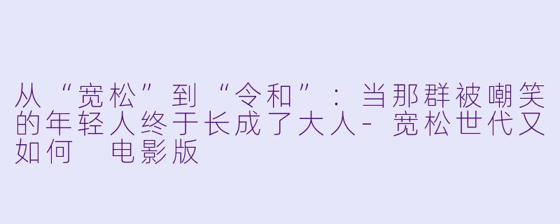 从“宽松”到“令和”:当那群被嘲笑的年轻人终于长成了大人-宽松世代又如何 电影版