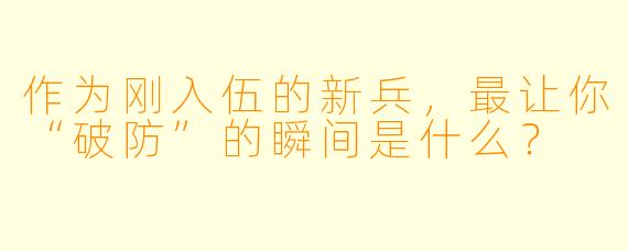 作为刚入伍的新兵，最让你“破防”的瞬间是什么？