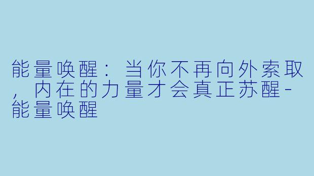 能量唤醒:当你不再向外索取,内在的力量才会真正苏醒-能量唤醒