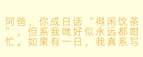 阿爸，你成日话“得闲饮茶”，但系我哋好似永远都咁忙。如果有一日，我真系写封信俾你，你最想我喺信入面同你讲啲乜嘢？