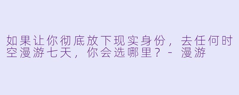 如果让你彻底放下现实身份,去任何时空漫游七天,你会选哪里?-漫游