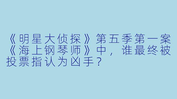 《明星大侦探》第五季第一案《海上钢琴师》中，谁最终被投票指认为凶手？