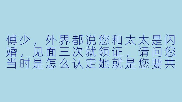 傅少,外界都说您和太太是闪婚,见面三次就领证,请问您当时是怎么认定她就是您要共度一生的人?