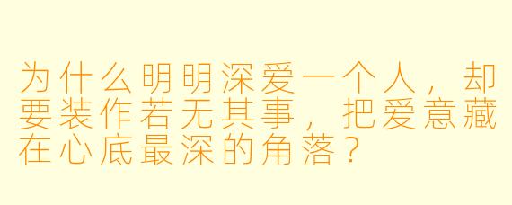 为什么明明深爱一个人，却要装作若无其事，把爱意藏在心底最深的角落？