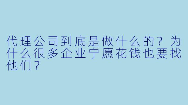 代理公司到底是做什么的？为什么很多企业宁愿花钱也要找他们？