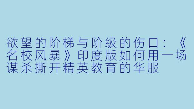 欲望的阶梯与阶级的伤口：《名校风暴》印度版如何用一场谋杀撕开精英教育的华服