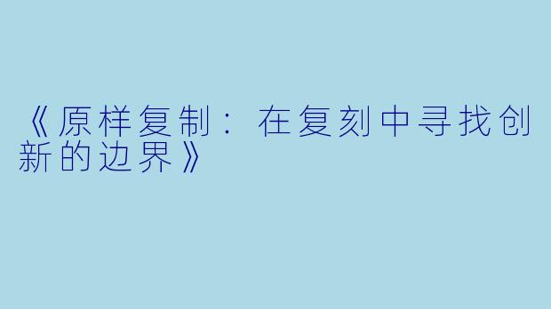 《原样复制:在复刻中寻找创新的边界》
