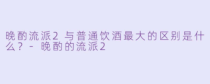 晚酌流派2与普通饮酒最大的区别是什么?-晚酌的流派2
