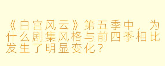 《白宫风云》第五季中,为什么剧集风格与前四季相比发生了明显变化?