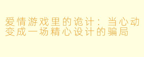 爱情游戏里的诡计:当心动变成一场精心设计的骗局