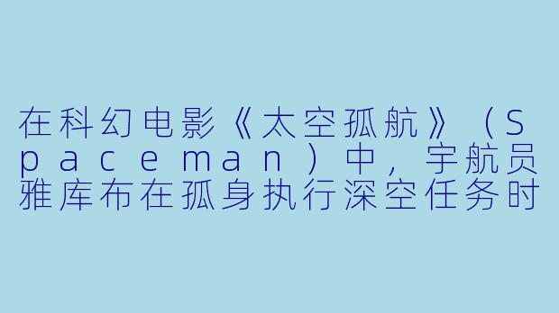 在科幻电影《太空孤航》(Spaceman)中,宇航员雅库布在孤身执行深空任务时,遇到了一只神秘的巨型蜘蛛生物。这只生物究竟象征着什么?-太空孤航